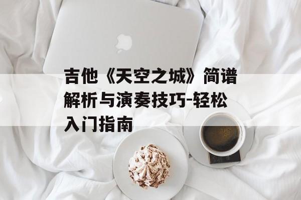 吉他《天空之城》简谱解析与演奏技巧-轻松入门指南