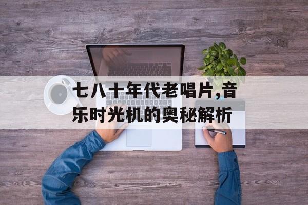 七八十年代老唱片,音乐时光机的奥秘解析 七八十年代老唱片,音乐时光机的奥秘解析