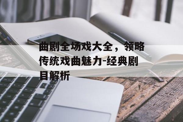 曲剧全场戏大全,领略传统戏曲魅力-经典剧目解析 曲剧全场戏大全,领略传统戏曲魅力-经典剧目解析
