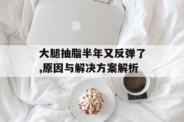 大腿抽脂半年又反弹了,原因与解决方案解析 大腿抽脂半年又反弹了,原因与解决方案解析