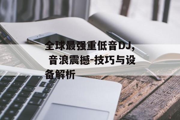 全球最强重低音DJ, 音浪震撼-技巧与设备解析 全球最强重低音DJ, 音浪震撼-技巧与设备解析