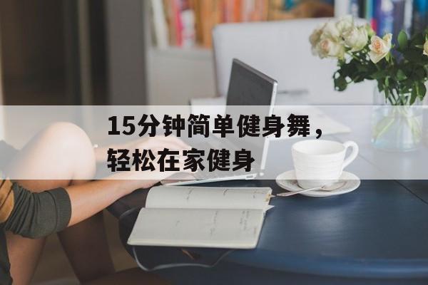 15分钟简单健身舞,轻松在家健身 15分钟简单健身舞,轻松在家健身