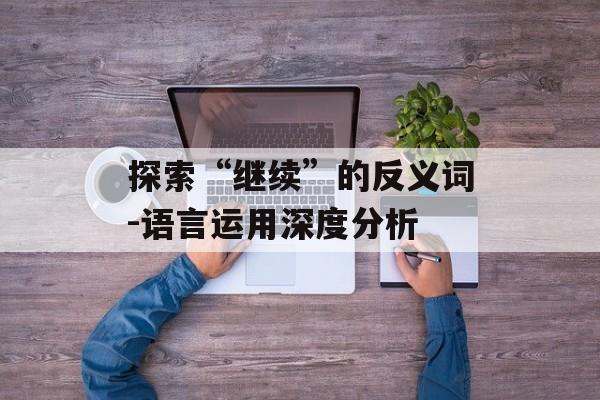 探索“继续”的反义词-语言运用深度分析 探索“继续”的反义词-语言运用深度分析