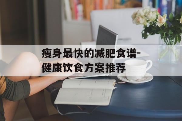 瘦身最快的减肥食谱-健康饮食方案推荐 瘦身最快的减肥食谱-健康饮食方案推荐