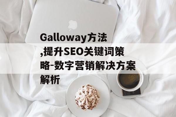 Galloway方法,提升SEO关键词策略-数字营销解决方案解析 Galloway方法,提升SEO关键词策略-数字营销解决方案解析