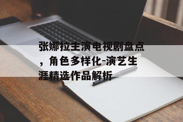 张娜拉主演电视剧盘点,角色多样化-演艺生涯精选作品解析 张娜拉主演电视剧盘点,角色多样化-演艺生涯精选作品解析