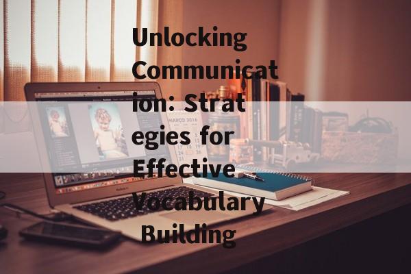 Unlocking Communication: Strategies for Effective Vocabulary Building Unlocking Communication: Strategies for Effective Vocabulary Building