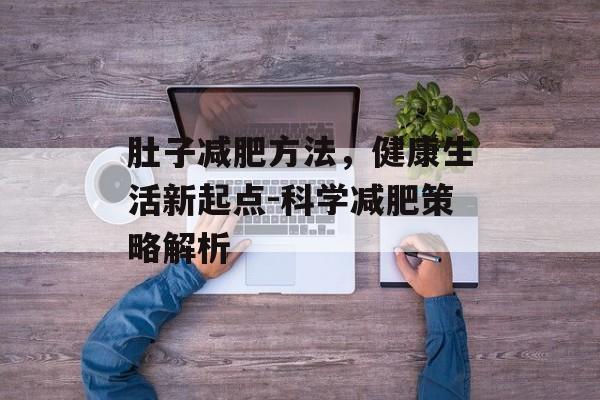 肚子减肥方法,健康生活新起点-科学减肥策略解析 肚子减肥方法,健康生活新起点-科学减肥策略解析