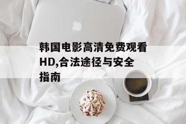 韩国电影高清免费观看HD,合法途径与安全指南