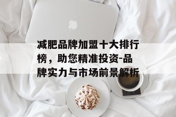 减肥品牌加盟十大排行榜,助您精准投资-品牌实力与市场前景解析 减肥品牌加盟十大排行榜,助您精准投资-品牌实力与市场前景解析