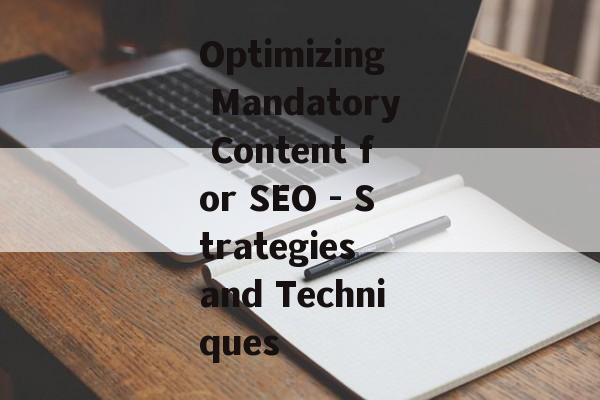 Optimizing Mandatory Content for SEO - Strategies and Techniques Optimizing Mandatory Content for SEO - Strategies and Techniques