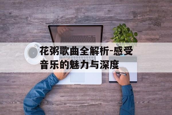 花粥歌曲全解析-感受音乐的魅力与深度 花粥歌曲全解析-感受音乐的魅力与深度
