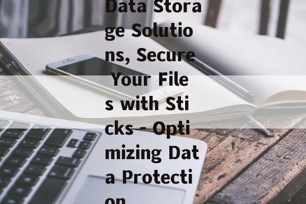 Data Storage Solutions, Secure Your Files with Sticks - Optimizing Data Protection Data Storage Solutions, Secure Your Files with Sticks - Optimizing Data Protection