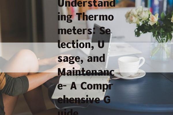 Understanding Thermometers: Selection, Usage, and Maintenance- A Comprehensive Guide