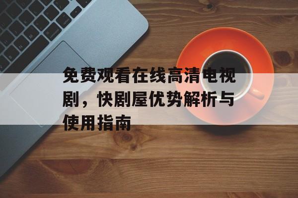免费观看在线高清电视剧，快剧屋优势解析与使用指南
