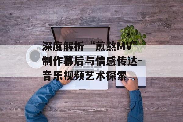深度解析“煎熬MV”制作幕后与情感传达-音乐视频艺术探索 深度解析“煎熬MV”制作幕后与情感传达-音乐视频艺术探索