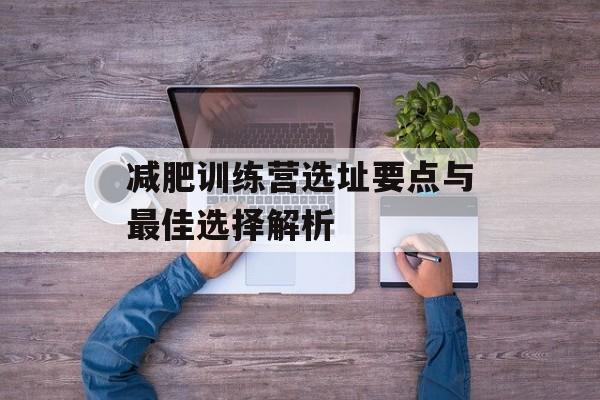 减肥训练营选址要点与最佳选择解析 减肥训练营选址要点与最佳选择解析
