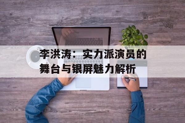李洪涛:实力派演员的舞台与银屏魅力解析 李洪涛:实力派演员的舞台与银屏魅力解析