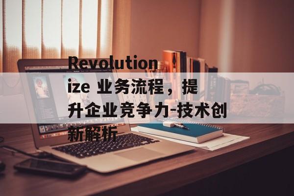 Revolutionize 业务流程，提升企业竞争力-技术创新解析