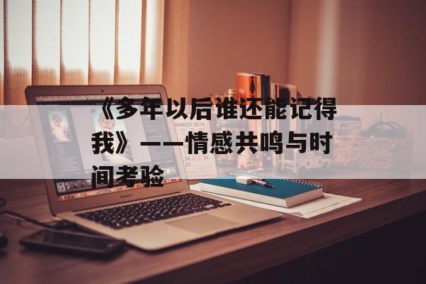 《多年以后谁还能记得我》——情感共鸣与时间考验 《多年以后谁还能记得我》——情感共鸣与时间考验