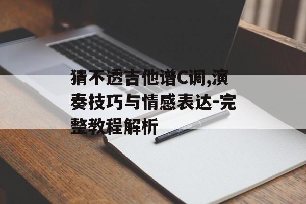 猜不透吉他谱C调,演奏技巧与情感表达-完整教程解析 猜不透吉他谱C调,演奏技巧与情感表达-完整教程解析