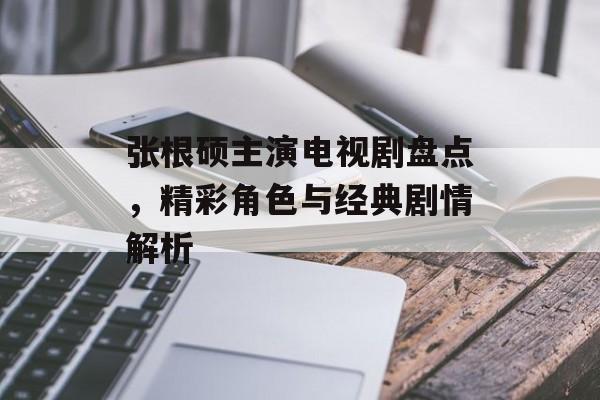 张根硕主演电视剧盘点,精彩角色与经典剧情解析 张根硕主演电视剧盘点,精彩角色与经典剧情解析