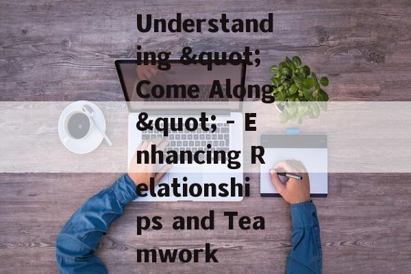 Understanding "Come Along" - Enhancing Relationships and Teamwork
