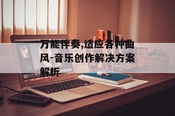 万能伴奏,适应各种曲风-音乐创作解决方案解析 万能伴奏,适应各种曲风-音乐创作解决方案解析