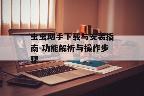 虫虫助手下载与安装指南-功能解析与操作步骤 虫虫助手下载与安装指南-功能解析与操作步骤