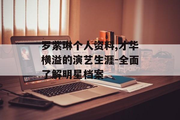 罗紫琳个人资料,才华横溢的演艺生涯-全面了解明星档案 罗紫琳个人资料,才华横溢的演艺生涯-全面了解明星档案