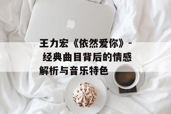 王力宏《依然爱你》- 经典曲目背后的情感解析与音乐特色