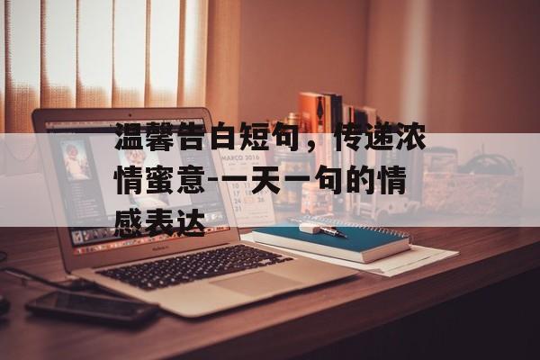 温馨告白短句,传递浓情蜜意-一天一句的情感表达 温馨告白短句,传递浓情蜜意-一天一句的情感表达