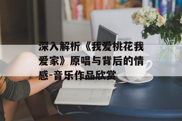 深入解析《我爱桃花我爱家》原唱与背后的情感-音乐作品欣赏 深入解析《我爱桃花我爱家》原唱与背后的情感-音乐作品欣赏