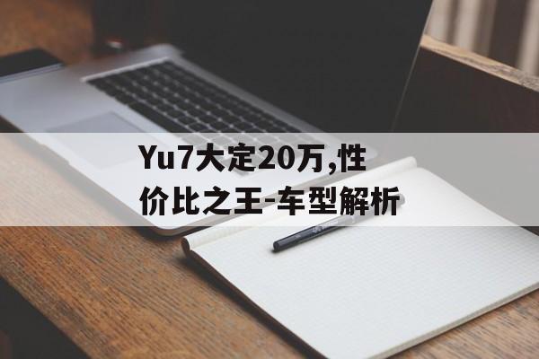 Yu7大定20万,性价比之王-车型解析 Yu7大定20万,性价比之王-车型解析