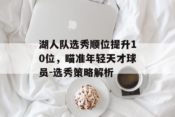 湖人队选秀顺位提升10位,瞄准年轻天才球员-选秀策略解析 湖人队选秀顺位提升10位,瞄准年轻天才球员-选秀策略解析
