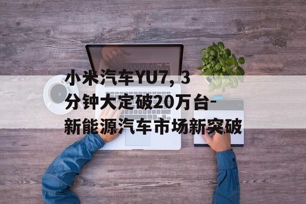 小米汽车YU7, 3分钟大定破20万台-新能源汽车市场新突破
