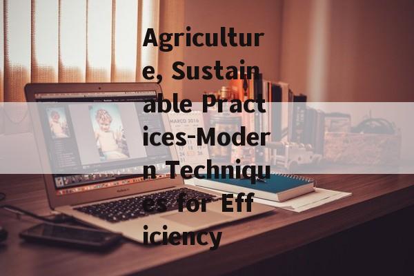 Agriculture, Sustainable Practices-Modern Techniques for Efficiency Agriculture, Sustainable Practices-Modern Techniques for Efficiency
