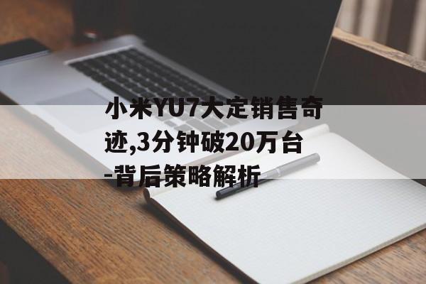 小米YU7大定销售奇迹,3分钟破20万台-背后策略解析 小米YU7大定销售奇迹,3分钟破20万台-背后策略解析