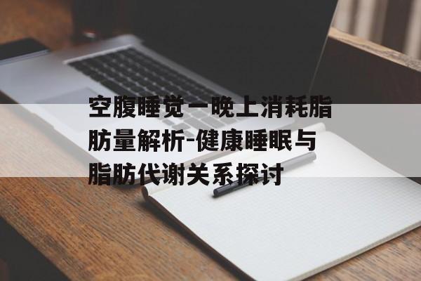 空腹睡觉一晚上消耗脂肪量解析-健康睡眠与脂肪代谢关系探讨 空腹睡觉一晚上消耗脂肪量解析-健康睡眠与脂肪代谢关系探讨