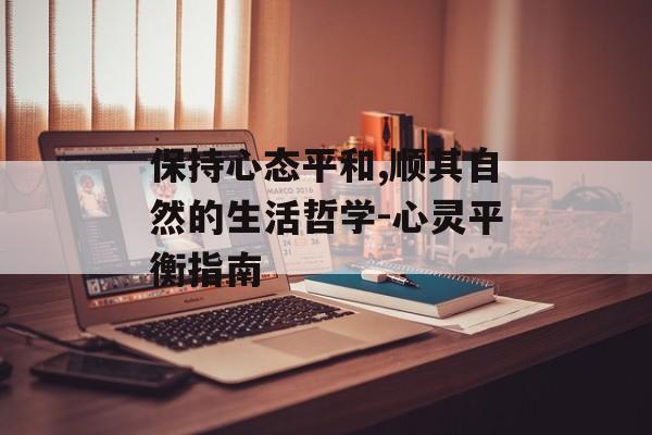 保持心态平和,顺其自然的生活哲学-心灵平衡指南 保持心态平和,顺其自然的生活哲学-心灵平衡指南