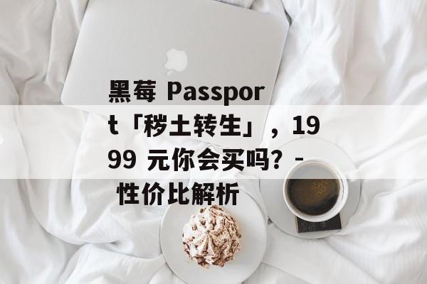 黑莓 Passport「秽土转生」,1999 元你会买吗?- 性价比解析 黑莓 Passport「秽土转生」,1999 元你会买吗?- 性价比解析