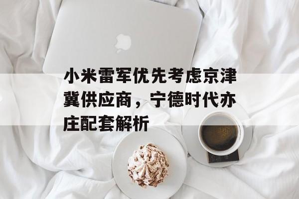 小米雷军优先考虑京津冀供应商,宁德时代亦庄配套解析 小米雷军优先考虑京津冀供应商,宁德时代亦庄配套解析