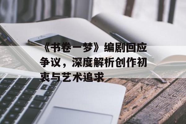 《书卷一梦》编剧回应争议,深度解析创作初衷与艺术追求 《书卷一梦》编剧回应争议,深度解析创作初衷与艺术追求