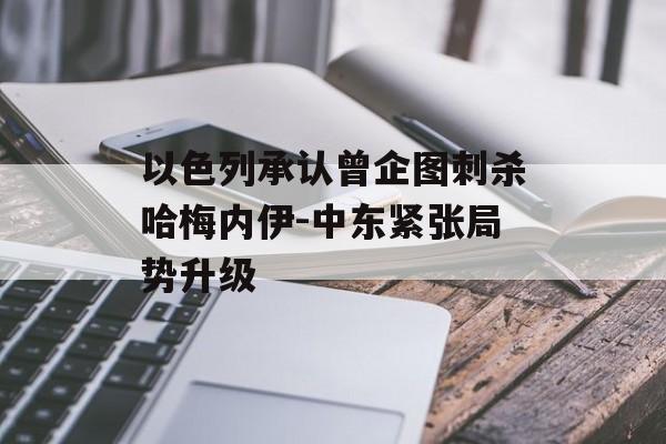 以色列承认曾企图刺杀哈梅内伊-中东紧张局势升级 以色列承认曾企图刺杀哈梅内伊-中东紧张局势升级