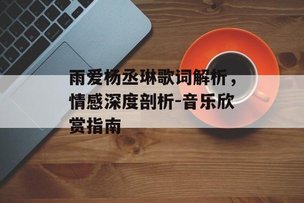 雨爱杨丞琳歌词解析,情感深度剖析-音乐欣赏指南 雨爱杨丞琳歌词解析,情感深度剖析-音乐欣赏指南