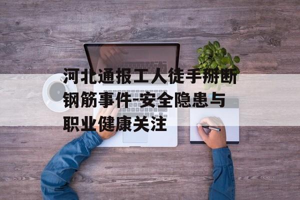 河北通报工人徒手掰断钢筋事件-安全隐患与职业健康关注 河北通报工人徒手掰断钢筋事件-安全隐患与职业健康关注