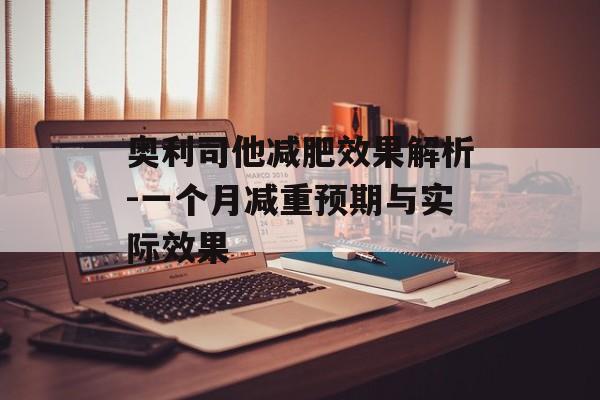 奥利司他减肥效果解析-一个月减重预期与实际效果 奥利司他减肥效果解析-一个月减重预期与实际效果