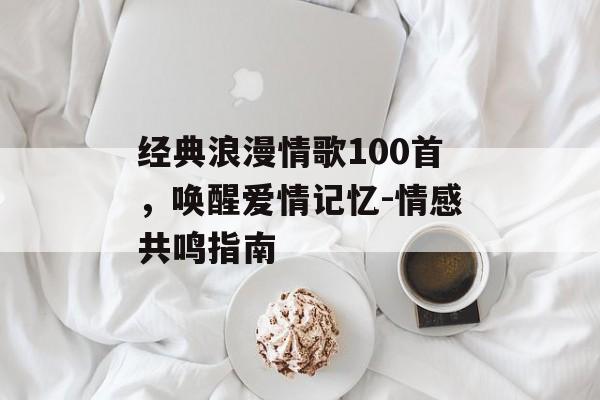 经典浪漫情歌100首，唤醒爱情记忆-情感共鸣指南
