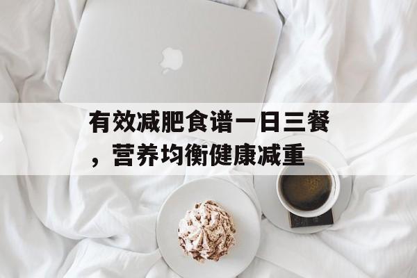 有效减肥食谱一日三餐,营养均衡健康减重 有效减肥食谱一日三餐,营养均衡健康减重