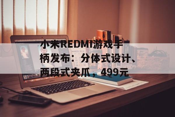 小米REDMI游戏手柄发布:分体式设计、两段式夹爪,499元 小米REDMI游戏手柄发布:分体式设计、两段式夹爪,499元